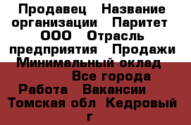 Продавец › Название организации ­ Паритет, ООО › Отрасль предприятия ­ Продажи › Минимальный оклад ­ 18 000 - Все города Работа » Вакансии   . Томская обл.,Кедровый г.